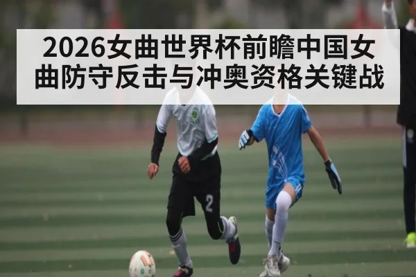 2026女曲世界杯前瞻中国女曲防守反击与冲奥资格关键战