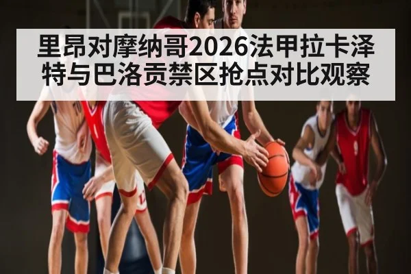 里昂对摩纳哥2026法甲拉卡泽特与巴洛贡禁区抢点对比观察 - leyu.com